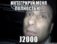 интегрируй меня полностью.. j2000