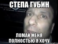 степа губин ломай меня полностью я хочу