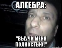 алгебра: "выучи меня полностью!"