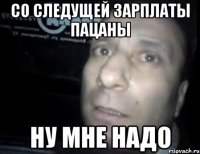 со следущей зарплаты пацаны ну мне надо