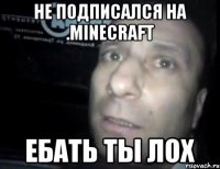 не подписался на .minecraft ебать ты лох