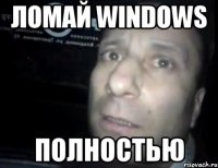 ломай windows полностью