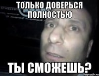 только доверься полностью ты сможешь?