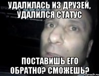 удалилась из друзей, удалился статус поставишь его обратно? сможешь?