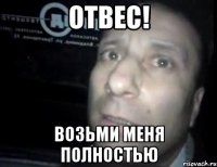 отвес! возьми меня полностью