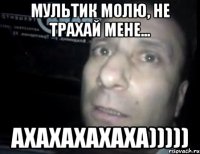 мультик молю, не трахай мене... ахахахахаха)))))