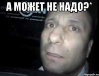 а может не надо?* 