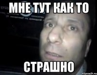 мне тут как то страшно