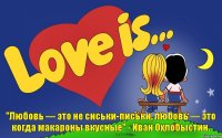 "Любовь — это не сиськи-письки, любовь — это когда макароны вкусные" - Иван Охлобыстин.