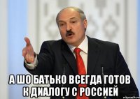  а шо батько всегда готов к диалогу с россией