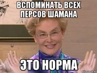 вспоминать всех персов шамана это норма