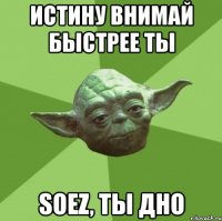 истину внимай быстрее ты soez, ты дно