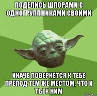 поделись шпорами с одногруппниками своими иначе повернется к тебе препод тем же местом, что и ты к ним