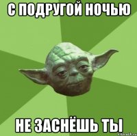 с подругой ночью не заснёшь ты