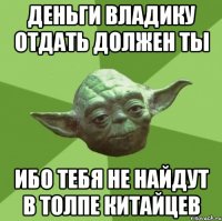 деньги владику отдать должен ты ибо тебя не найдут в толпе китайцев