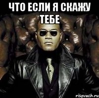 что если я скажу тебе 