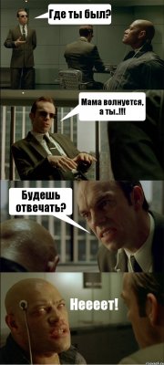 Где ты был? Мама волнуется, а ты..!!! Будешь отвечать? Неееет!