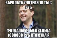 зарплата учителя 10 тыс руб фотоапарат медведева 1000000 руб кто сука ?