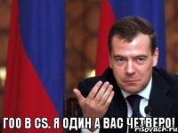 Гоо в CS. Я один а вас четверо!