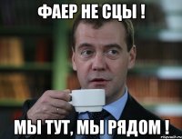 фаер не сцы ! мы тут, мы рядом !