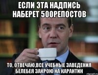 если эта надпись наберет 500репостов то, отвечаю,все учебные заведения белебея закрою на карантин