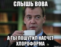 слышь вова а ты пошутил насчет хлороформа