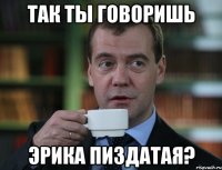 так ты говоришь эрика пиздатая?