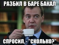 разбил в баре бакал спросил, - "сколько?"