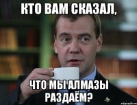 кто вам сказал, что мы алмазы раздаём?