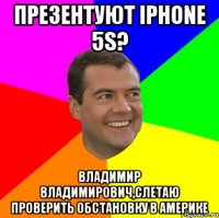 презентуют iphone 5s? владимир владимирович,слетаю проверить обстановку в америке