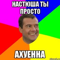 настюша ты просто ахуенна