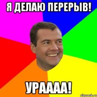 я делаю перерыв! ураааа!