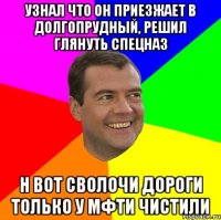 узнал что он приезжает в долгопрудный, решил глянуть спецназ н вот сволочи дороги только у мфти чистили