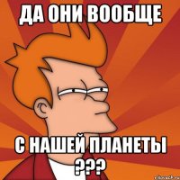 да они вообще с нашей планеты ???