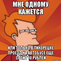 мне одному кажется или только в тихорецке проезд на автобусе еще стоит 10 рублей