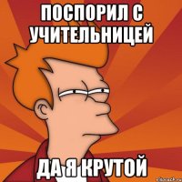 поспорил с учительницей да я крутой