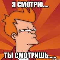 я смотрю.... ты смотришь......