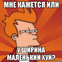 мне кажется или у ширина маленький хуй?