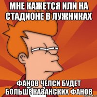 мне кажется или на стадионе в лужниках фанов челси будет больше казанских фанов