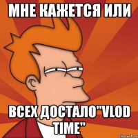 мне кажется или всех достало"vlod time"