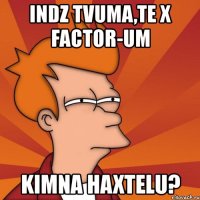 indz tvuma,te x factor-um kimna haxtelu?