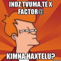 indz tvuma,te x factor@ kimna haxtelu?