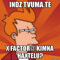 indz tvuma,te x factor@ kimna haxtelu?