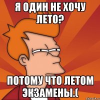 я один не хочу лето? потому что летом экзамены.(