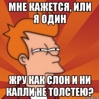 мне кажется, или я один жру как слон и ни капли не толстею?