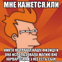 мне кажется,или никто не трахал нашу физицу и она использовала магию вне хорвартса,т.к.у неё есть сын