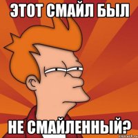 этот смайл был не смайленный?