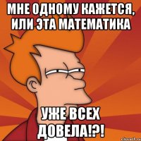 мне одному кажется, или эта математика уже всех довела!?!