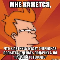 мне кажется, что в пятницу будет очередная попытка сделать подачку а-ля "пацаны го гвоздь"