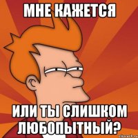 мне кажется или ты слишком любопытный?